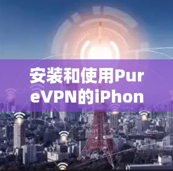安装和使用PureVPN的iPhone版本是一个逐步的过程，需要遵循以下步骤和注意事项，确保安全和顺利