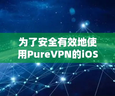 为了安全有效地使用PureVPN的iOS版本，您可以按照以下步骤操作