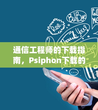通信工程师的下载指南，Psiphon下载的全貌与应用