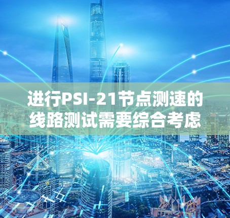 进行PSI-21节点测速的线路测试需要综合考虑多个方面，包括设备准备、测试流程、异常情况处理、数据分析和设备维护。以下是详细的步骤和注意事项