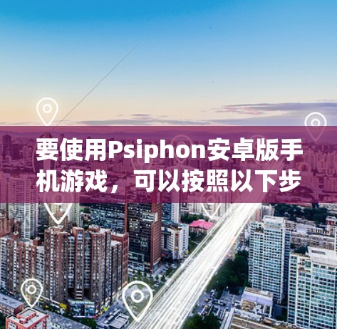 要使用Psiphon安卓版手机游戏,可以按照以下步骤操作 要使用Psiphon安卓版手机游戏,可以按照以下步骤操作