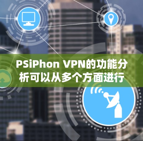 PSiPhon VPN的功能分析可以从多个方面进行，以下是对各个功能的系统性的总结和分析