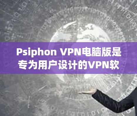 Psiphon VPN电脑版是专为用户设计的VPN软件，适合需要访问多个VPN服务器或使用多种协议的用户。以下是详细的总结