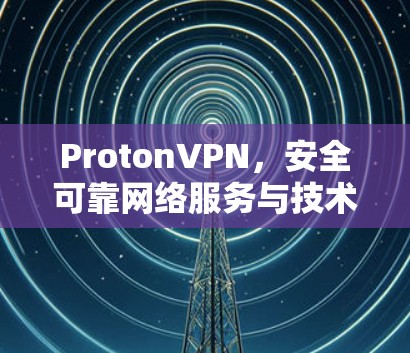 ProtonVPN，安全可靠网络服务与技术解析