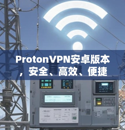ProtonVPN安卓版本，安全、高效、便捷的网络防护解决方案