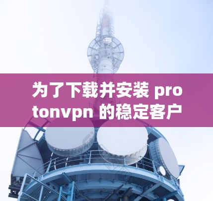 为了下载并安装 protonvpn 的稳定客户端,按照以下步骤进行 为了下载并安装 protonvpn 的稳定客户端,按照以下步骤进行