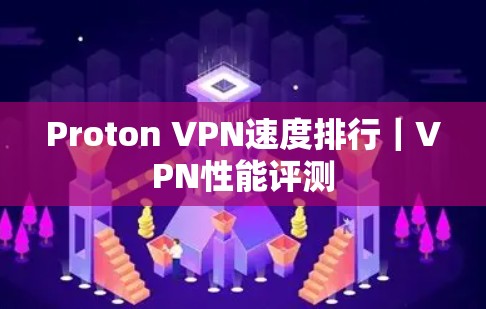 Proton VPN速度排行｜VPN性能评测