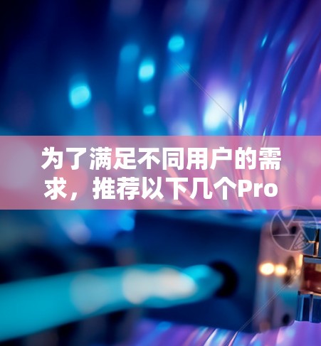 为了满足不同用户的需求,推荐以下几个Proton VPN的热门版本 为了满足不同用户的需求,推荐以下几个Proton VPN的热门版本
