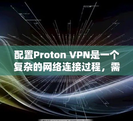 配置Proton VPN是一个复杂的网络连接过程,需要按照以下步骤进行 配置Proton VPN是一个复杂的网络连接过程,需要按照以下步骤进行