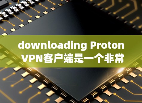 downloading Proton VPN客户端是一个非常方便和安全的网络VPN选择。以下是详细的步骤说明