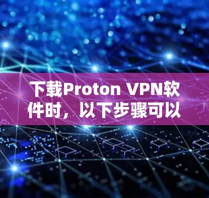 下载Proton VPN软件时，以下步骤可以确保下载的安全可靠