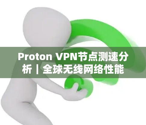 Proton VPN节点测速分析|全球无线网络性能 Proton VPN节点测速分析|全球无线网络性能