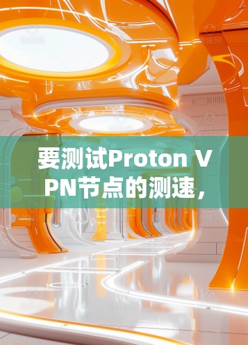 要测试Proton VPN节点的测速，您可以按照以下步骤操作