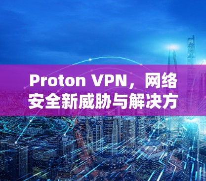 Proton VPN，网络安全新威胁与解决方案