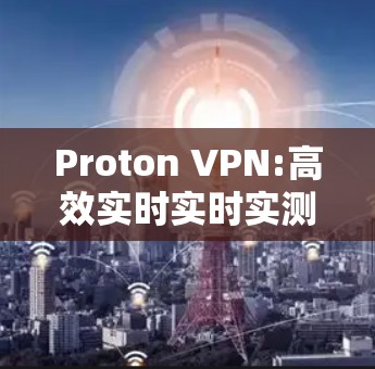 Proton VPN:高效实时实时实测的通信安全解决方案