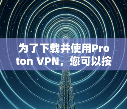 为了下载并使用Proton VPN，您可以按照以下步骤进行
