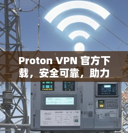 Proton VPN 官方下载，安全可靠，助力您的通信安全