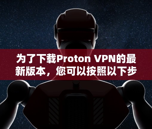 为了下载Proton VPN的最新版本,您可以按照以下步骤操作 为了下载Proton VPN的最新版本,您可以按照以下步骤操作
