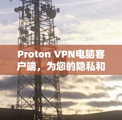 Proton VPN电脑客户端,为您的隐私和安全保驾护航 Proton VPN电脑客户端,为您的隐私和安全保驾护航