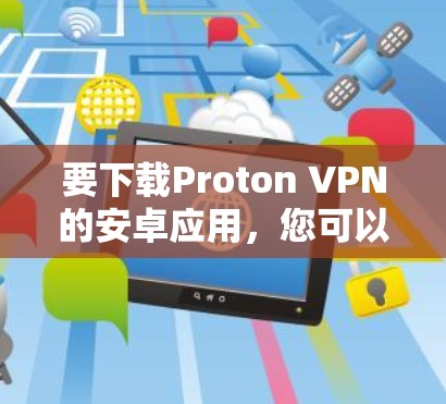 要下载Proton VPN的安卓应用,您可以按照以下步骤进行 要下载Proton VPN的安卓应用,您可以按照以下步骤进行
