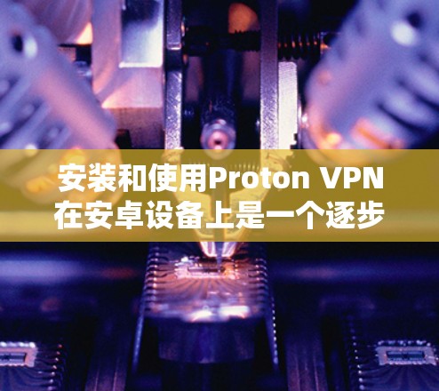 安装和使用Proton VPN在安卓设备上是一个逐步的过程，以下是一个详细的步骤指南