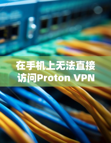 在手机上无法直接访问Proton VPN时，可以通过以下步骤进行安装和设置